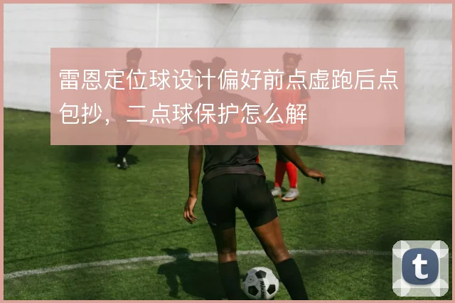 雷恩定位球设计偏好前点虚跑后点包抄，二点球保护怎么解