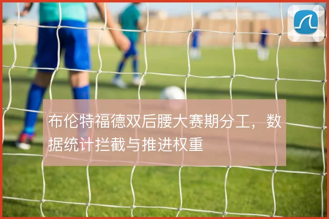 布伦特福德双后腰大赛期分工，数据统计拦截与推进权重
