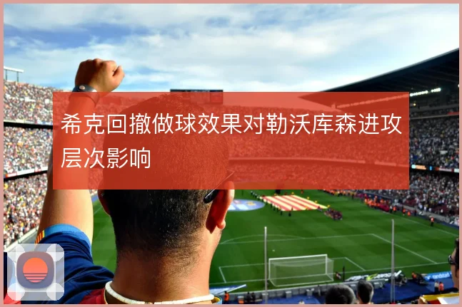 希克回撤做球效果对勒沃库森进攻层次影响