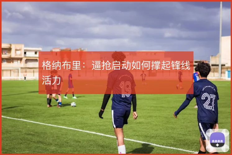 格纳布里:逼抢启动如何撑起锋线活力