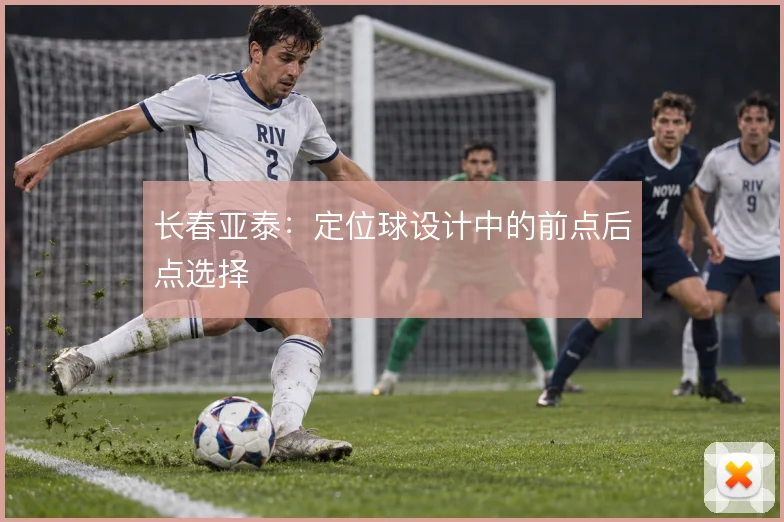 长春亚泰：定位球设计中的前点后点选择