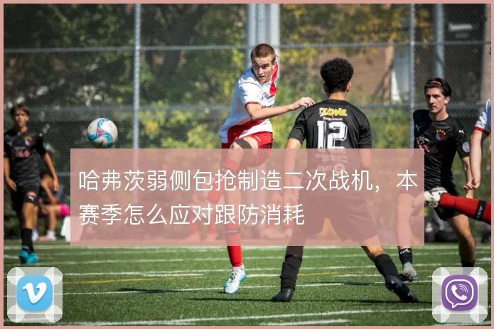 哈弗茨弱侧包抢制造二次战机，本赛季怎么应对跟防消耗