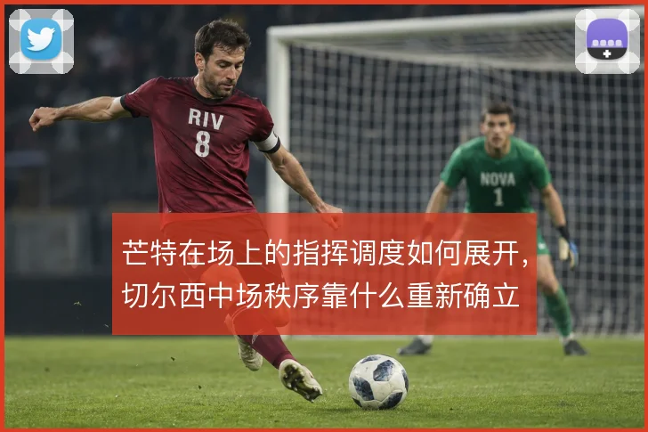 芒特在场上的指挥调度如何展开，切尔西中场秩序靠什么重新确立