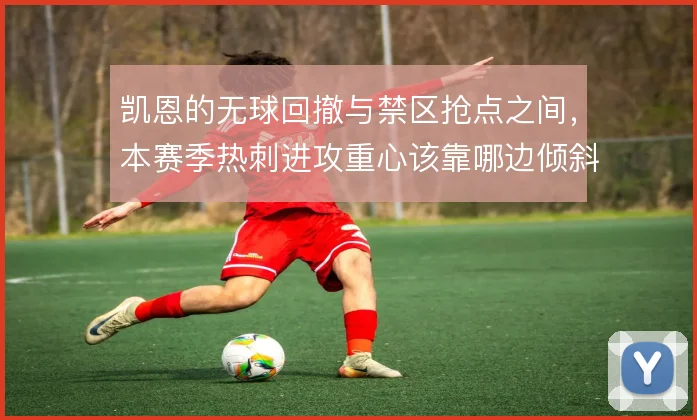 凯恩的无球回撤与禁区抢点之间，本赛季热刺进攻重心该靠哪边倾斜