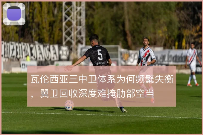 瓦伦西亚三中卫体系为何频繁失衡，翼卫回收深度难掩肋部空当