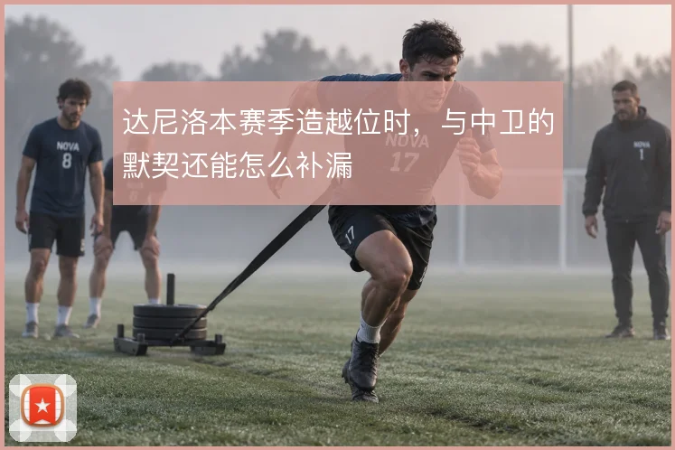 达尼洛本赛季造越位时,与中卫的默契还能怎么补漏