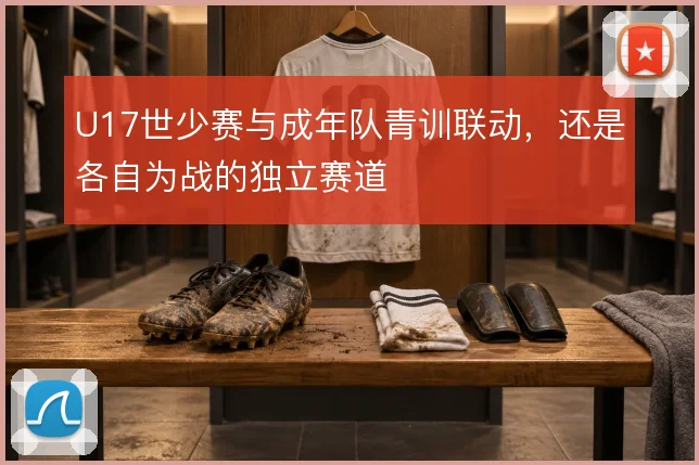 U17世少赛与成年队青训联动，还是各自为战的独立赛道