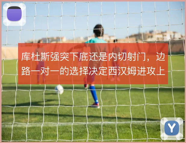 库杜斯强突下底还是内切射门，边路一对一的选择决定西汉姆进攻上限