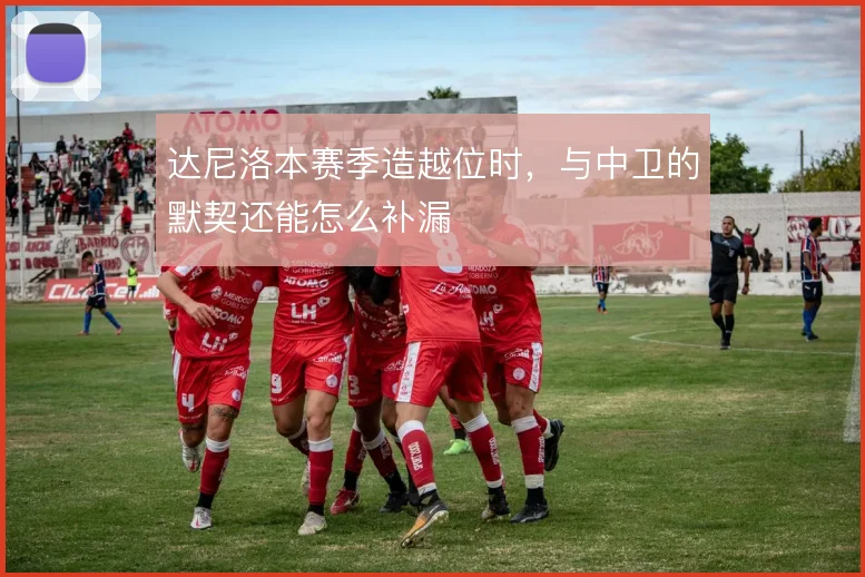 达尼洛本赛季造越位时,与中卫的默契还能怎么补漏