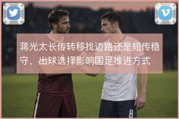蒋光太长传转移找边路还是短传稳守，出球选择影响国足推进方式