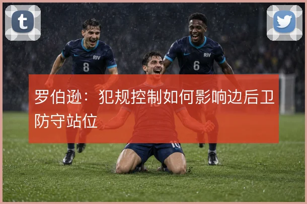 罗伯逊：犯规控制如何影响边后卫防守站位