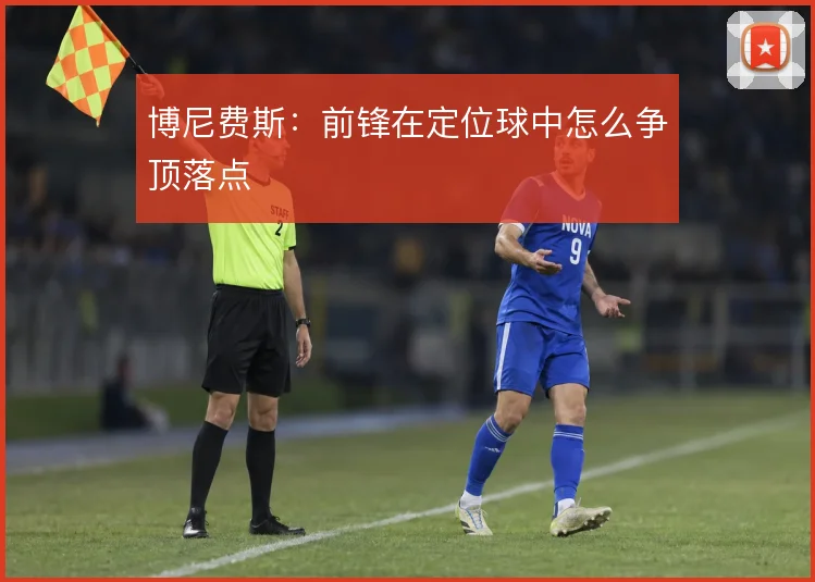 博尼费斯:前锋在定位球中怎么争顶落点