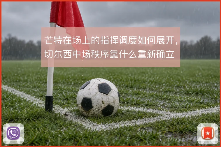 芒特在场上的指挥调度如何展开，切尔西中场秩序靠什么重新确立