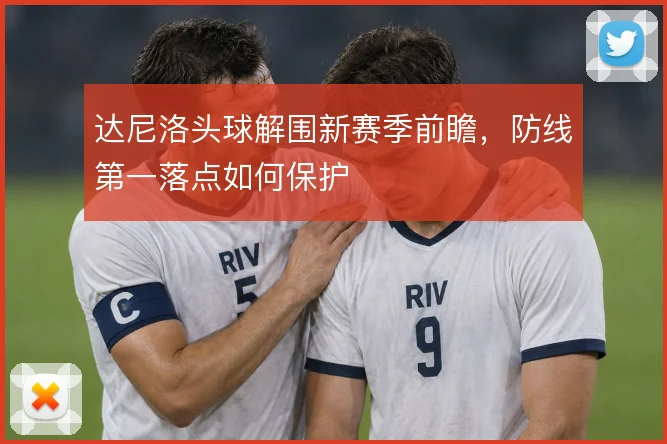 达尼洛头球解围新赛季前瞻，防线第一落点如何保护