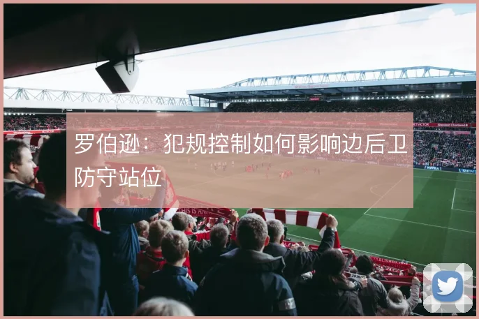 罗伯逊：犯规控制如何影响边后卫防守站位