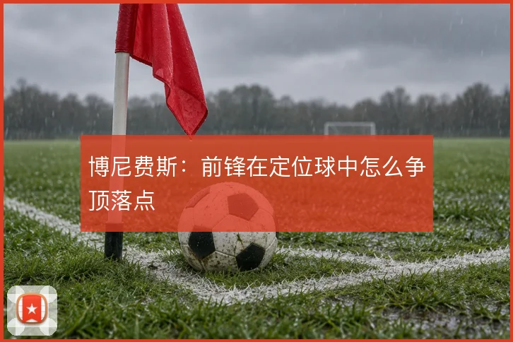 博尼费斯:前锋在定位球中怎么争顶落点