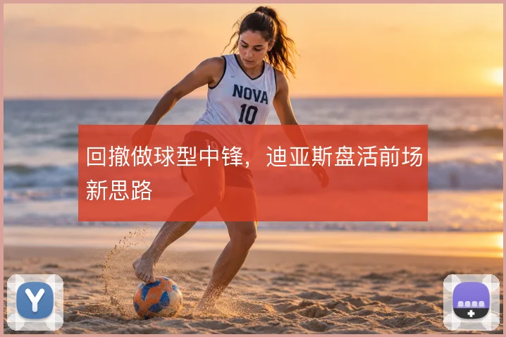 回撤做球型中锋，迪亚斯盘活前场新思路