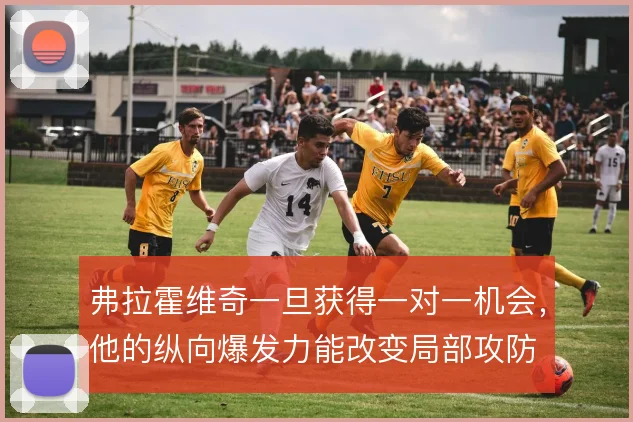 弗拉霍维奇一旦获得一对一机会，他的纵向爆发力能改变局部攻防