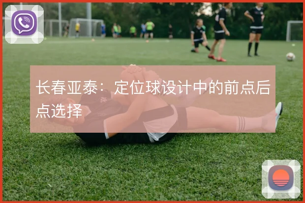 长春亚泰：定位球设计中的前点后点选择