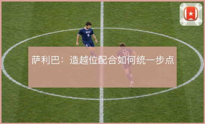 萨利巴:造越位配合如何统一步点