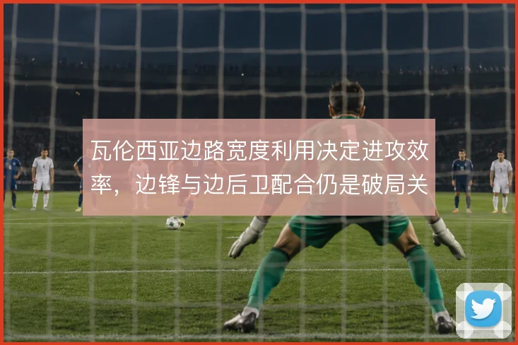 瓦伦西亚边路宽度利用决定进攻效率，边锋与边后卫配合仍是破局关键