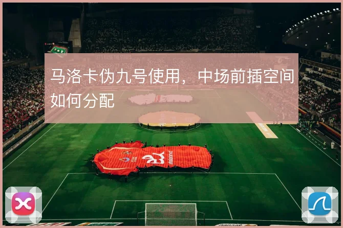 马洛卡伪九号使用,中场前插空间如何分配