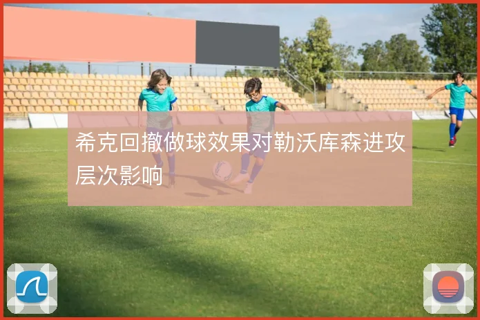 希克回撤做球效果对勒沃库森进攻层次影响